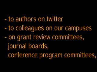 - to authors on twitter
- to colleagues on our campuses
- on grant review committees,
journal boards,
conference program committees,
 