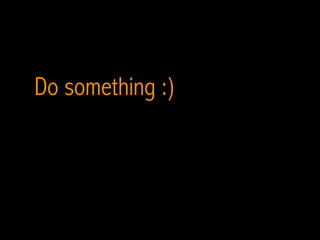 Do something :)
 