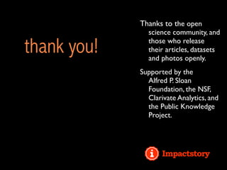 thank you!
Thanks to the open
science community, and
those who release
their articles, datasets
and photos openly.
Supported by the
Alfred P. Sloan
Foundation, the NSF,
Clarivate Analytics, and
the Public Knowledge
Project.
 