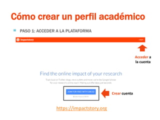 ResearchGate
Cómo crear un perfil académico
▀ PASO 1: ACCEDER A LA PLATAFORMA
https://impactstory.org
Acceder a
la cuenta
...