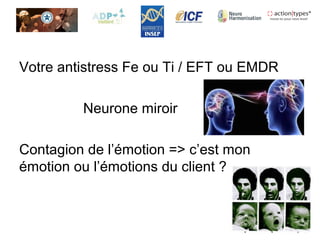Votre antistress Fe ou Ti / EFT ou EMDR
Neurone miroir
Contagion de l’émotion => c’est mon
émotion ou l’émotions du client ?
 