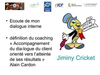 Jiminy Cricket
• Ecoute de mon
dialogue interne
• définition du coaching
« Accompagnement
du dia-logue du client
orienté vers l’atteinte
de ses résultats »
Alain Cardon
 