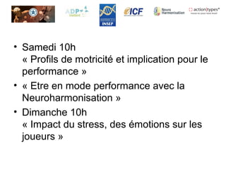 • Samedi 10h
« Profils de motricité et implication pour le
performance »
• « Etre en mode performance avec la
Neuroharmonisation »
• Dimanche 10h
« Impact du stress, des émotions sur les
joueurs »
 