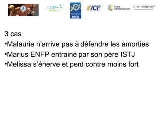 3 cas
•Malaurie n’arrive pas à défendre les amorties
•Marius ENFP entrainé par son père ISTJ
•Melissa s’énerve et perd contre moins fort
 
