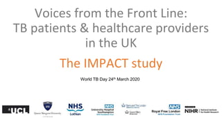 Voices from the Front Line:
TB patients & healthcare providers
in the UK
World TB Day 24th March 2020
The IMPACT study
 