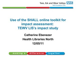 Use of the SHALL online toolkit for
impact assessment:
TEWV LIS’s impact study
Catherine Ebenezer
Health Libraries North
12/05/11
 