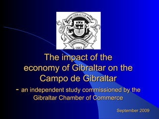 The impact of the economy of Gibraltar on the Campo de Gibraltar -  an independent study commissioned by the Gibraltar Chamber of Commerce September 2009 