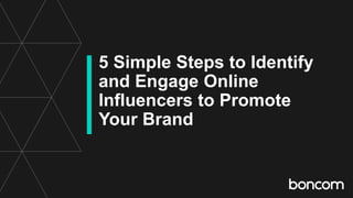 5 Simple Steps to Identify
and Engage Online
Influencers to Promote
Your Brand
 