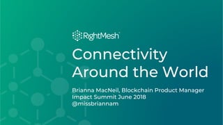 Connecting the Next Billion
©RightMesh2018
Connectivity
Around the World
Brianna MacNeil, Blockchain Product Manager
Impact Summit June 2018
@missbriannam
 