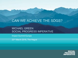 Social Progress Imperative #socialprogress
Impact Summit Europe
22nd March 2016, The Hague
CAN WE ACHIEVE THE SDGS?
MICHAEL GREEN
SOCIAL PROGRESS IMPERATIVE
 