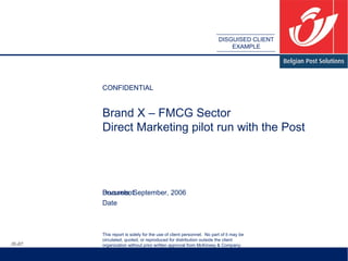 Brand X – FMCG Sector Direct Marketing pilot run with the Post CONFIDENTIAL Brussels, September, 2006 DISGUISED CLIENT EXAMPLE IS-07 