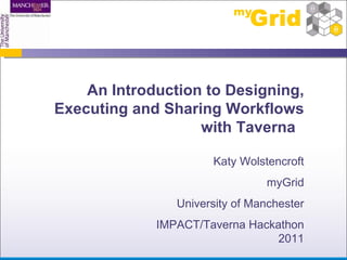 An Introduction to Designing, Executing and Sharing Workflows with Taverna  Katy Wolstencroft myGrid University of Manchester IMPACT/Taverna Hackathon 2011 