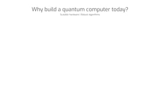 Why build a quantum computer today?
Scalable hardware | Robust algorithms
 
