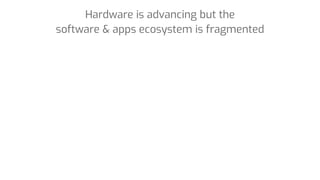 Hardware is advancing but the
software & apps ecosystem is fragmented
 