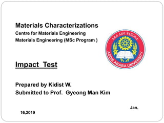 Materials Characterizations
Centre for Materials Engineering
Materials Engineering (MSc Program )
Impact Test
Prepared by Kidist W.
Submitted to Prof. Gyeong Man Kim
Jan.
16,2019
 