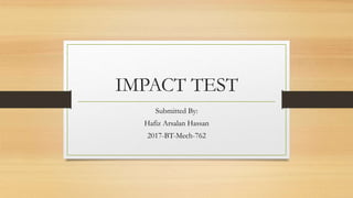 IMPACT TEST
Submitted By:
Hafiz Arsalan Hassan
2017-BT-Mech-762
 