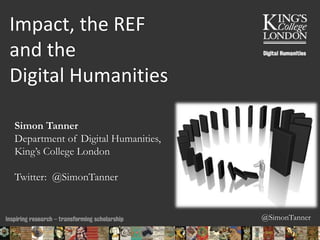 @SimonTanner
Impact, the REF
and the
Digital Humanities
Simon Tanner
Department of Digital Humanities,
King’s College London
Twitter: @SimonTanner
19/03/2015 09:54 ENC Public Talk 19 February 2013 1
 