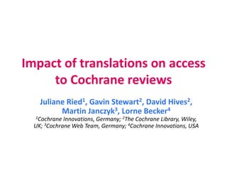 Impact of translations on access
to Cochrane reviews
Juliane Ried1, Gavin Stewart2, David
Hives2, Martin Janczyk3, Lorne Becker4
1Cochrane Innovations, Germany; 2The Cochrane
Library, Wiley, UK; 3Cochrane Web Team, Germany; 4Cochrane
Innovations, USA
 