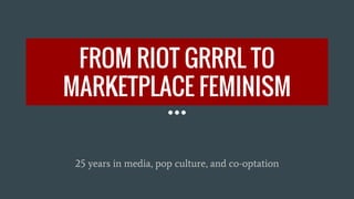 FROM RIOT GRRRL TO
MARKETPLACE FEMINISM
25 years in media, pop culture, and co-optation
 