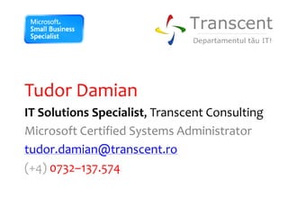 Tudor Damian
IT Solutions Specialist, Transcent Consulting
Microsoft Certified Systems Administrator
tudor.damian@transcent.ro
(+4) 0732–137.574
 