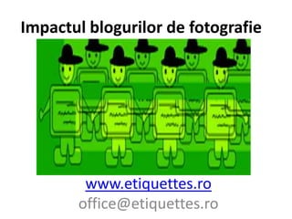 Impactulblogurilor de fotografie www.etiquettes.ro office@etiquettes.ro 