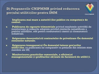 Implicarea mai mare a autorităţilor publice cu competenţe de control.   Publicarea de rapoarte trimestriale  privind rezultatele activităţii de monitorizare şi măsurile adoptate privind creşterile nejustificate a preţului utilităţilor,   atât pentru consumatorii casnici şi consumatorii industriali;   Asigurarea desecretizării contractelor de privatizare în domeniul resurselor naturale ; Asigurarea transparenţei în domeniul tuturor preţurilor utilităţilor , cu publicarea lor comparativ cu preţurile din celelate state membre ale UE; Monitorizarea practicilor comerciale, a eficienţei managementului şi profiturilor obţinute de furnizorii de utilităţi . 
