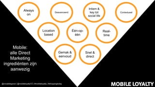 @ronalddegroot | @mobileloyaltyYZ | #mobileloyalty | #shoppingtoday
Alle ingrediënten zijn aanwezig
Één-op-
één
Intiem &
key tot
social life
Contextueel
Real-
time
Snel &
direct
Gemak &
eenvoud
Location
based
Geavanceerd
Always
on
Mobile:
alle Direct
Marketing
ingrediënten zijn
aanwezig
 