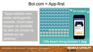 @ronalddegroot | @mobileloyaltyYZ | #mobileloyalty | #shoppingtoday
Bol.com = App-first
“Apps hebben een
order verhogende
waarde. Daarnaast
dragen ze duidelijk
bij aan de omzet op
tablets en de
desktop.”
 