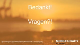 Bedankt!
Vragen?!
@ronalddegroot | @mobileloyaltyYZ | #mobileloyalty | #shoppingtoday
 