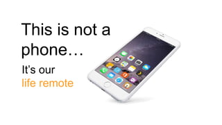 This is not a
phone…
It’s our
life remote
 