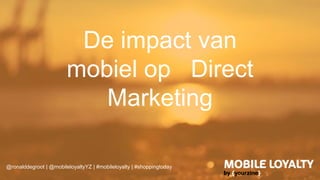 De impact van
mobiel op Direct
Marketing
@ronalddegroot | @mobileloyaltyYZ | #mobileloyalty | #shoppingtoday
 