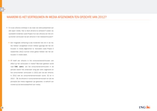 4

WAAROM IS HET VERTROUWEN IN MEDIA AFGENOMEN TEN OPZICHTE VAN 2012?
Er is een afname zichtbaar in de mate van betrouwbaarheid van
alle typen media. Hoe is deze afname te verklaren? Leiden bij­
voorbeeld incidenten zoals Project X en een afname van het con­
sumenten vertrouwen tot een afname in het mediavertrouwen?
	
Een mogelijke verklaring is dat incidenten die zich in de me­
dia hebben voorgedaan ervoor hebben gezorgd dat het ver­
trouwen in media afgenomen is. Voorvallen zoals Project X
(september 2012) kunnen ertoe geleid hebben dat het ver­
trouwen in media daalt.
	 heeft een afname in het consumentenvertrouwen ook
Of
effect op het vertrouwen in media? Wanneer gekeken wordt
naar CBS cijfers van het consumentenvertrouwen in de
periode waarin het onderzoek vorig jaar werd uitgevoerd en
het consumenten vertrouwen in 2013 zien we een afname.
In 2012 was de consumentenvertrouwen score -32 en in
2013 – 38. De afname in consumentenvertrouwen en ook de
perceptie dat media negatiever zijn geworden, is wellicht van
invloed op de betrouwbaarheid van media.

18

 