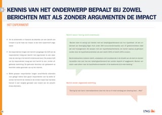 9

KENNIS VAN HET ONDERWERP BEPAALT BIJ ZOWEL
BERICHTEN MET ALS ZONDER ARGUMENTEN DE IMPACT
HET EXPERIMENT
Bericht waarin mening wordt onderbouwd
Om te achterhalen in hoeverre de afzender van een bericht van
invloed is op de mate van impact, is een klein experiment uitge­

“Banken doen te weinig voor klanten met een betalingsachterstand van hun hypotheek. Uit een on­

voerd.

derzoek van Vereniging Eigen Huis onder 300 consumentenreacties over 27 geldverstrekkers blijkt
dat veel huiseigenaren die kampen met een hypotheekachterstand, de manier waarop zij geholpen

De respondenten kregen een bericht voorgelegd. De helft van de

worden door de hypotheekverstrekker als zeer slecht (50%) of slecht (25%) ervaren.

respondenten kreeg een bericht met argumenten te zien waar­
mee de mening in het bericht onderbouwd werd. De andere helft

Bankmedewerkers luisteren slecht, verplaatsen zich onvoldoende in de situatie van de klant en denken

van de respondenten kreeg een kort bericht te zien, zonder uit­

nauwelijks mee over hoe een betalingsachterstand kan worden beperkt of weggewerkt. Banken ver­

gebreide toelichting. De gebruikte berichten zijn gebaseerd op

wijzen vaak alleen naar de hypotheekvoorwaarden of de boeterente bij te late betaling.”

berichten welke gevonden zijn op het internet.
Beide groepen respondenten kregen verschillende afzenders
voor gelegd. Iedere keer gaven respondenten aan bij welke af­
zender het bericht de meeste en de minste impact had. Op basis
hiervan is een ranglijst gemaakt voor impact van de verschil­

Bericht zonder uitgebreide toelichting

lende afzenders.
“Storing bij mijn bank: internetbankieren doet het niet en ik móet vandaag een betaling doen… #fail”

25

 
