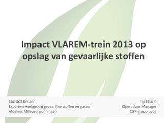 Impact VLAREM-trein 2013 op
opslag van gevaarlijke stoffen
Christof Debaer
Experten-werkgroep gevaarlijke stoffen en gassen
Afdeling Milieuvergunningen
Tijl Charle
Operations Manager
CGK-group bvba
 