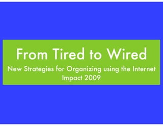 From Tired to Wired
New Strategies for Organizing using the Internet
                 Impact 2009
 