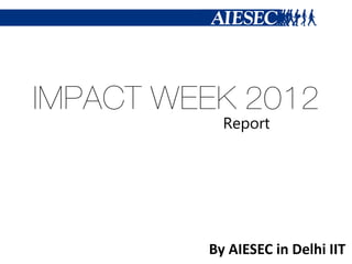 IMPACT WEEK 2012
           Report




         By AIESEC in Delhi IIT
 