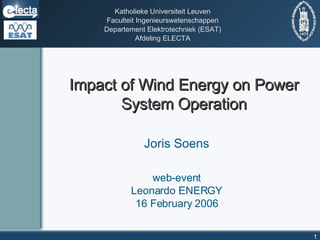 Impact of Wind Energy on Power System Operation Joris Soens web-event Leonardo ENERGY 16 February 2006 Katholieke Universiteit Leuven Faculteit Ingenieurswetenschappen Departement Elektrotechniek (ESAT) Afdeling ELECTA 