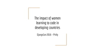 The impact of women
learning to code in
developing countries
DjangoCon 2016 - Philly
 