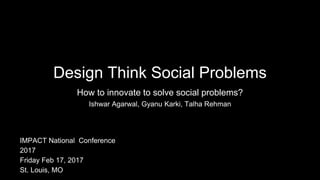 Design Think Social Problems
How to innovate to solve social problems?
Ishwar Agarwal, Gyanu Karki, Talha Rehman
IMPACT National Conference
2017
Friday Feb 17, 2017
St. Louis, MO
 