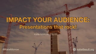 katie@esu8.org 

IMPACT YOUR AUDIENCE: 

Presentations that rock!
Katie Morrow, ESU 8
@KatieMorrow

 