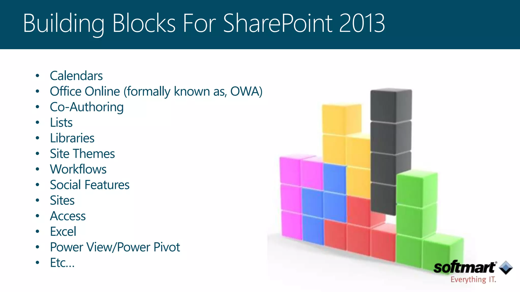 • Calendars 
• Office Online (formally known as, OWA) 
• Co-Authoring 
• Lists 
• Libraries 
• Site Themes 
• Workflows 
• Social Features 
• Sites 
• Access 
• Excel 
• Power View/Power Pivot 
• Etc… 
 