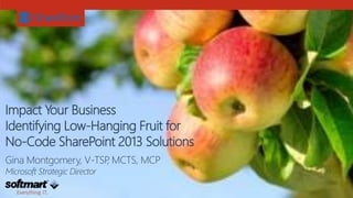 Impact Your Business 
Identifying Low-Hanging Fruit for 
No-Code SharePoint 2013 Solutions 
Gina Montgomery, V-TSP, MCTS, MCP 
Microsoft Strategic Director 
 