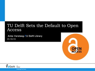 TU Delft Sets the Default to Open
Access
Anke Versteeg-TU Delft Library
31-10-13

Delft
University of
Technology

Challenge the future

 