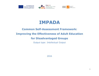 1
IMPADA
Common Self-Assessment Framework:
Improving the Effectiveness of Adult Education
for Disadvantaged Groups
Output type: Intellectual Output
2016
 