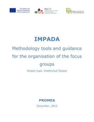 IMPADA
Methodology tools and guidance
for the organisation of the focus
groups
Output type: Intellectual Output
PROMEA
December, 2015
 