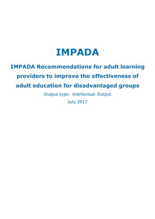IMPADA
IMPADA Recommendations for adult learning
providers to improve the effectiveness of
adult education for disadvantaged groups
Output type: Intellectual Output
July 2017
 