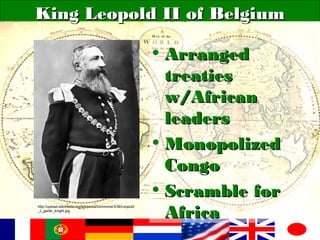 King Leopold II of BelgiumKing Leopold II of Belgium
• ArrangedArranged
treatiestreaties
w/Africanw/African
leadersleaders
• MonopolizedMonopolized
CongoCongo
• Scramble forScramble for
AfricaAfrica
http://upload.wikimedia.org/wikipedia/commons/3/39/Leopold
_ii_garter_knight.jpg
 