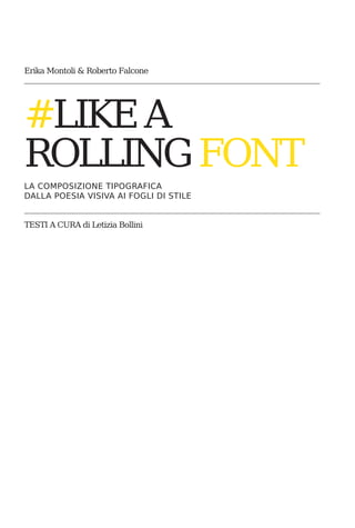 Erika Montoli & Roberto Falcone




#LIKE A
ROLLING FONT
LA COMPOSIZIONE TIPOGRAFICA
DALLA POESIA VISIVA AI FOGLI DI STILE


TESTI A CURA di Letizia Bollini
 