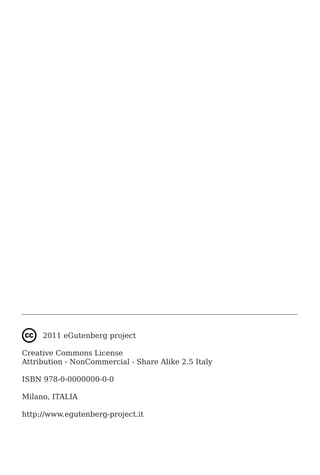 2011 eGutenberg project

Creative Commons License
Attribution - NonCommercial - Share Alike 2.5 Italy

ISBN 978-0-0000000-0-0

Milano, ITALIA

http://www.egutenberg-project.it
 