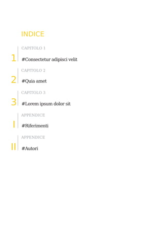 INDICE
     CAPITOLO 1


1    #Consectetur adipisci velit

     CAPITOLO 2


2    #Quia amet

     CAPITOLO 3


3    #Lorem ipsum dolor sit

     APPENDICE


I    #Riferimenti

     APPENDICE


II   #Autori
 